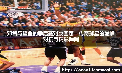 邓肯与鲨鱼的季后赛对决回顾:传奇球星的巅峰对抗与精彩瞬间